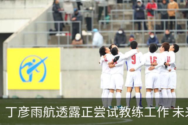 丁彦雨航透露正尝试教练工作 未来或投身青少年篮球事业
