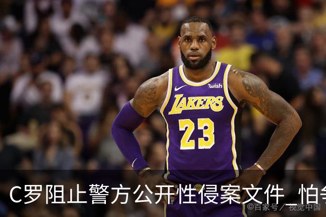 C罗阻止警方公开性侵案文件 怕争议材料毁掉自己